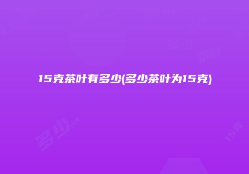 15克茶叶有多少(多少茶叶为15克)