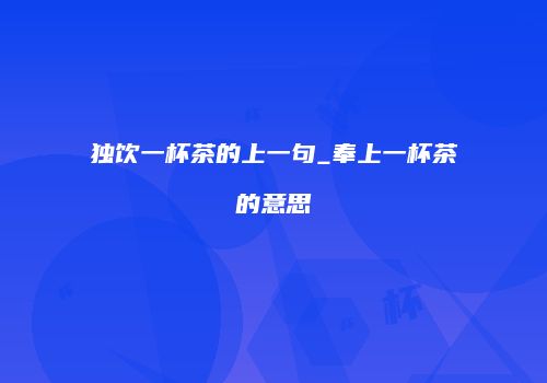 独饮一杯茶的上一句_奉上一杯茶的意思
