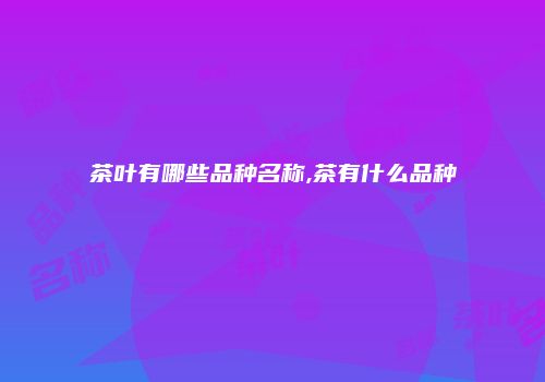 茶叶有哪些品种名称,茶有什么品种