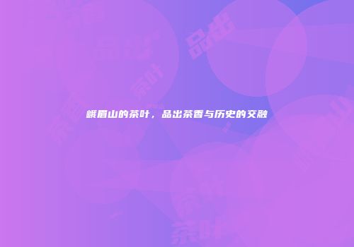 峨眉山的茶叶，品出茶香与历史的交融