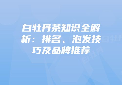 白牡丹茶知识全解析：排名、泡发技巧及品牌推荐