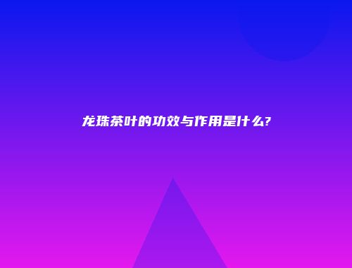 龙珠茶叶的功效与作用是什么?