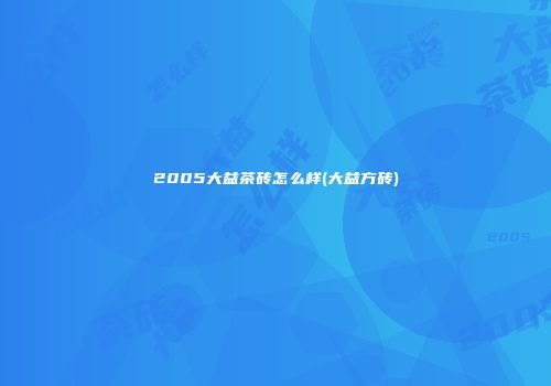 2005大益茶砖怎么样(大益方砖)