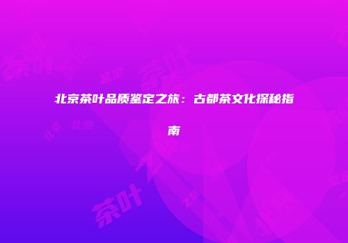 北京茶叶品质鉴定之旅：古都茶文化探秘指南