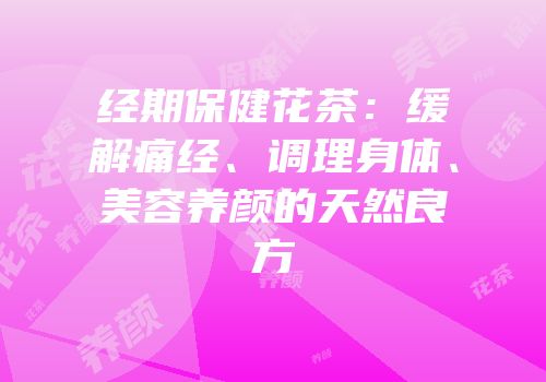 经期保健花茶：缓解痛经、调理身体、美容养颜的天然良方