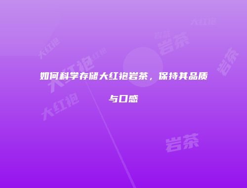 如何科学存储大红袍岩茶，保持其品质与口感