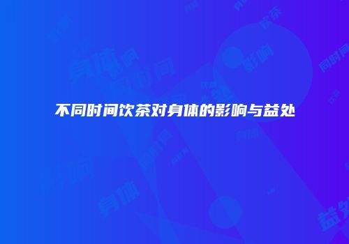 不同时间饮茶对身体的影响与益处