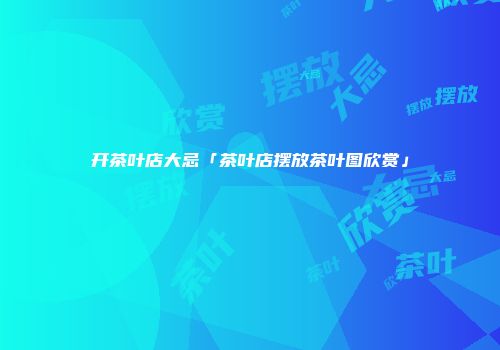 开茶叶店大忌「茶叶店摆放茶叶图欣赏」