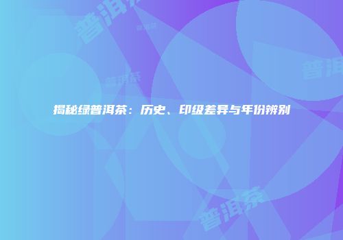 揭秘绿普洱茶：历史、印级差异与年份辨别