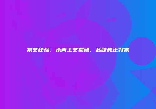 茶艺秘境：杀青工艺揭秘，品味纯正好茶