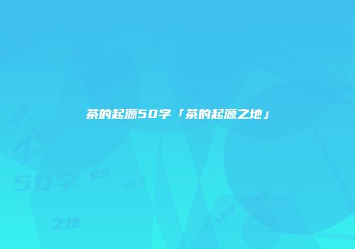 茶的起源50字「茶的起源之地」