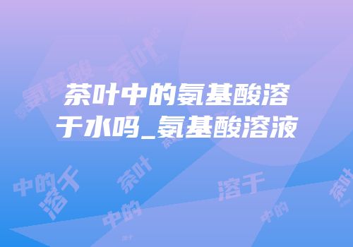 茶叶中的氨基酸溶于水吗_氨基酸溶液