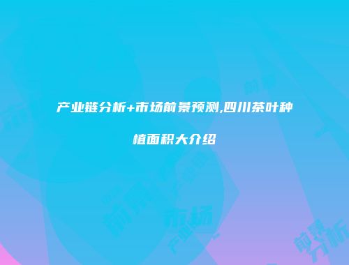 产业链分析+市场前景预测,四川茶叶种植面积大介绍
