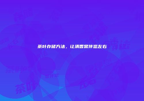 茶叶存储方法，让清香常伴您左右