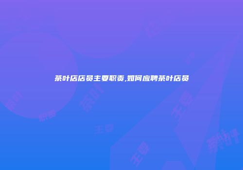茶叶店店员主要职责,如何应聘茶叶店员