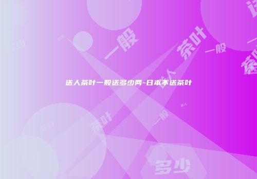 送人茶叶一般送多少两-日本不送茶叶