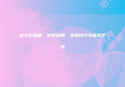 茶文化探秘：茶具选用、泡茶技巧与品茶艺术