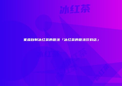 家庭自制冰红茶的做法「冰红茶的做法饮料店」