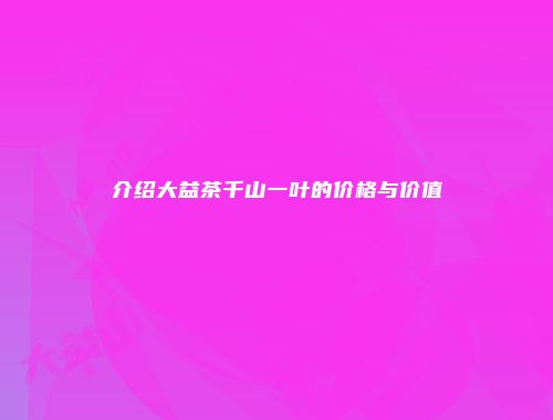 介绍大益茶千山一叶的价格与价值