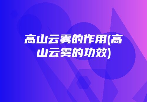 高山云雾的作用(高山云雾的功效)