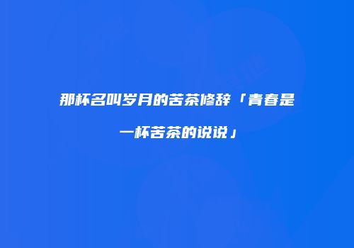 那杯名叫岁月的苦茶修辞「青春是一杯苦茶的说说」