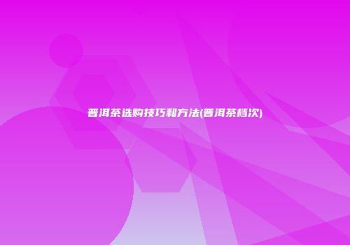 普洱茶选购技巧和方法(普洱茶档次)