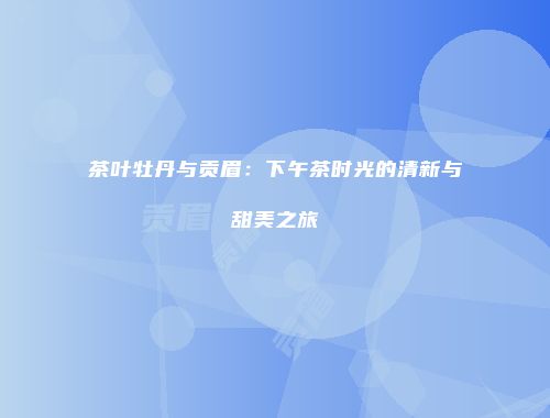 茶叶牡丹与贡眉：下午茶时光的清新与甜美之旅