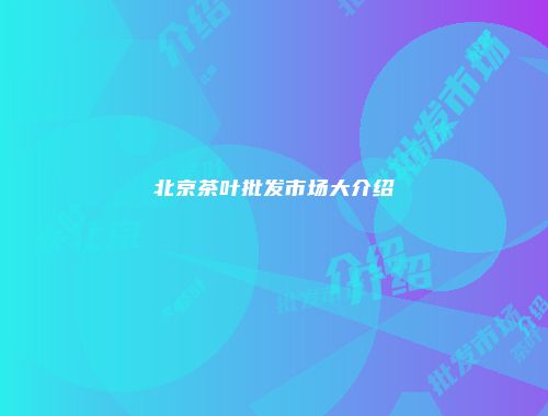 北京茶叶批发市场大介绍