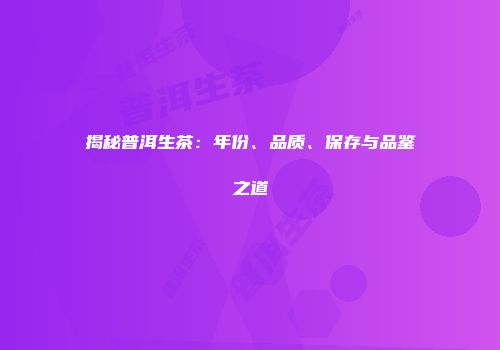 揭秘普洱生茶：年份、品质、保存与品鉴之道