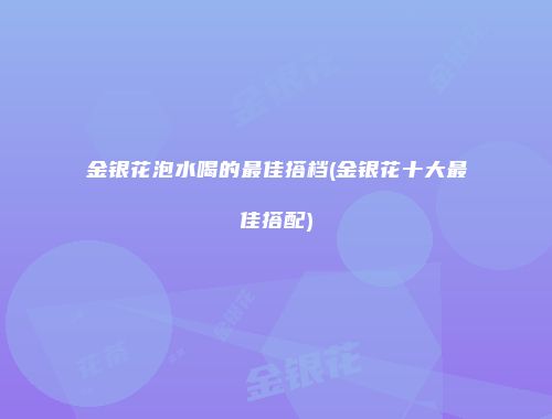 金银花泡水喝的最佳搭档(金银花十大最佳搭配)