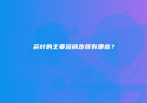 茶叶的主要营销步骤有哪些？