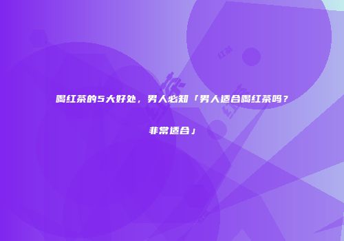 喝红茶的5大好处，男人必知「男人适合喝红茶吗？非常适合」