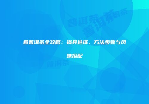 煮普洱茶全攻略：锅具选择、方法步骤与风味搭配