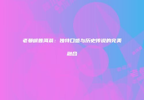 老曼峨普洱茶：独特口感与历史传说的完美融合