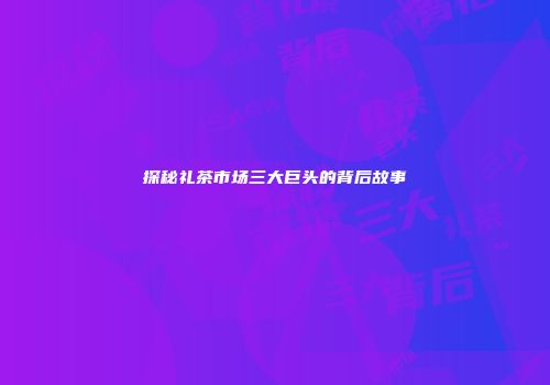 探秘礼茶市场三大巨头的背后故事