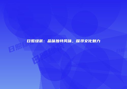 日照绿茶：品味独特风味，探寻文化魅力
