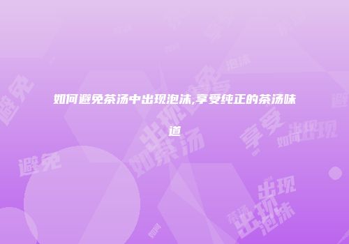 如何避免茶汤中出现泡沫,享受纯正的茶汤味道