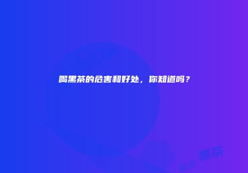 喝黑茶的危害和好处，你知道吗？