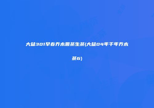 大益301早春乔木圆茶生茶(大益04年千年乔木茶6)