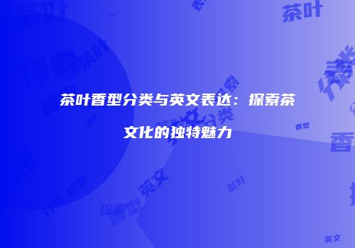 茶叶香型分类与英文表达：探索茶文化的独特魅力