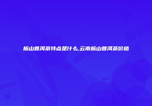 板山普洱茶特点是什么,云南板山普洱茶价格