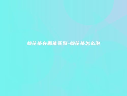 桃花茶在哪能买到-桃花茶怎么泡