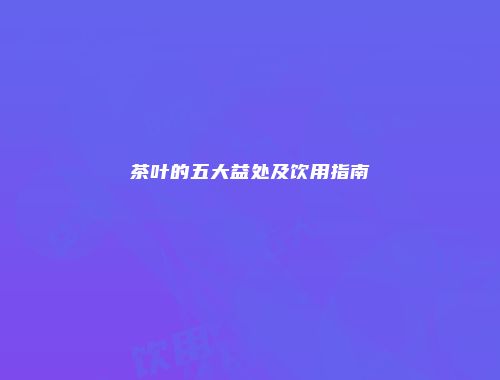 茶叶的五大益处及饮用指南