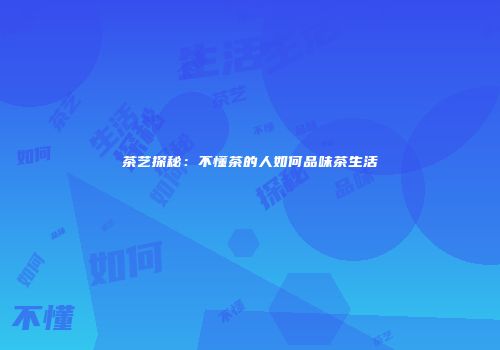 茶艺探秘：不懂茶的人如何品味茶生活