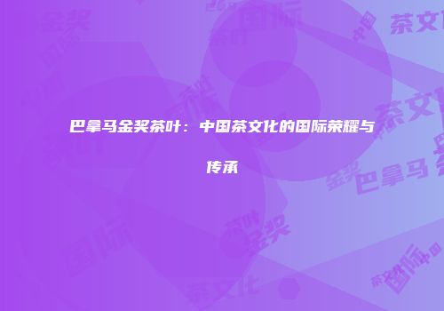 巴拿马金奖茶叶：中国茶文化的国际荣耀与传承