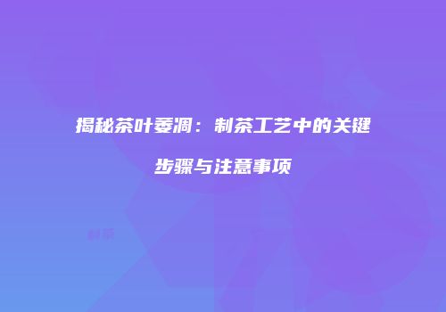 揭秘茶叶萎凋：制茶工艺中的关键步骤与注意事项