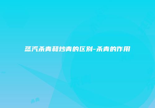 蒸汽杀青和炒青的区别-杀青的作用