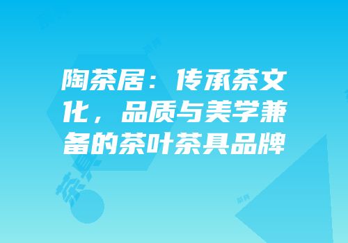 陶茶居：传承茶文化，品质与美学兼备的茶叶茶具品牌