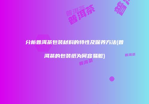 分析普洱茶包装材料的特性及保养方法(普洱茶的包装纸为何容易脏)
