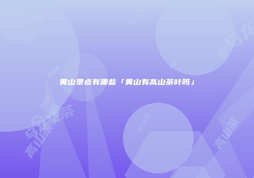 黄山景点有哪些「黄山有高山茶叶吗」